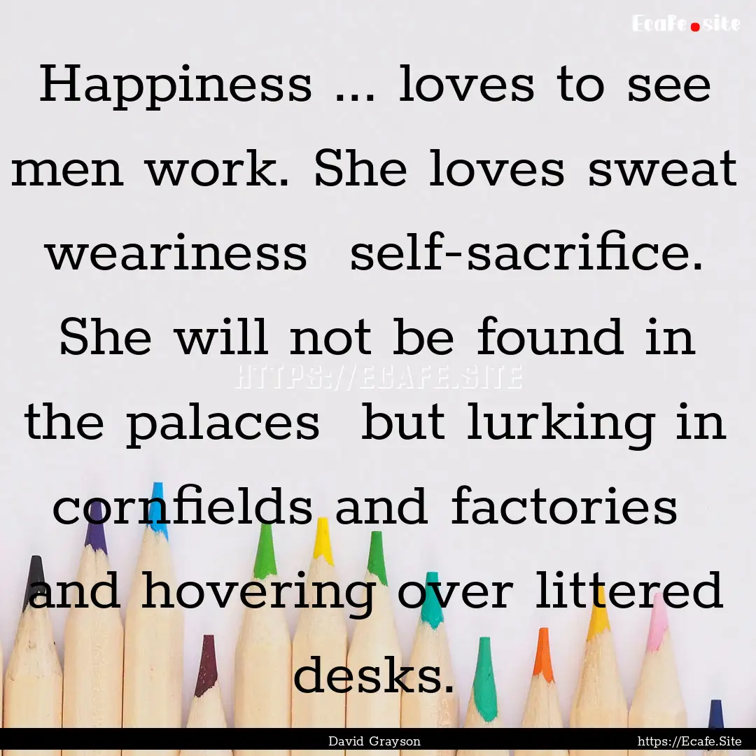 Happiness ... loves to see men work. She.... : Quote by David Grayson