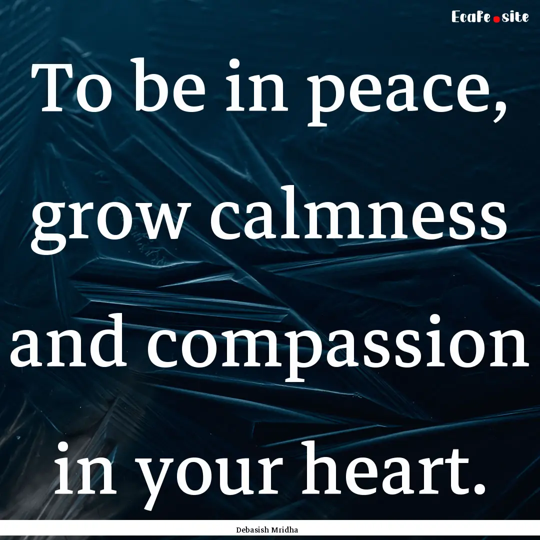 To be in peace, grow calmness and compassion.... : Quote by Debasish Mridha