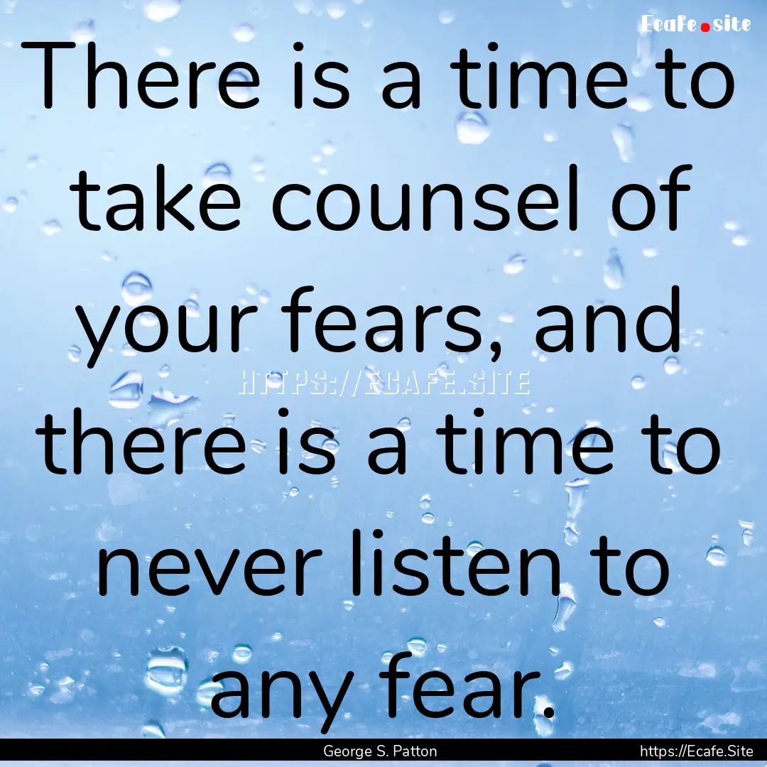 There is a time to take counsel of your fears,.... : Quote by George S. Patton