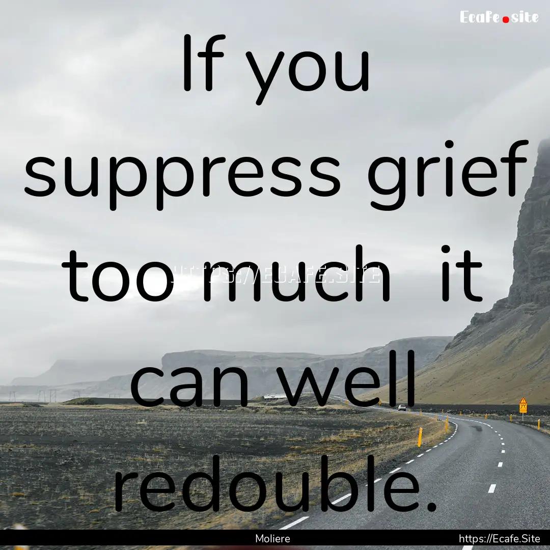 If you suppress grief too much it can well.... : Quote by Moliere