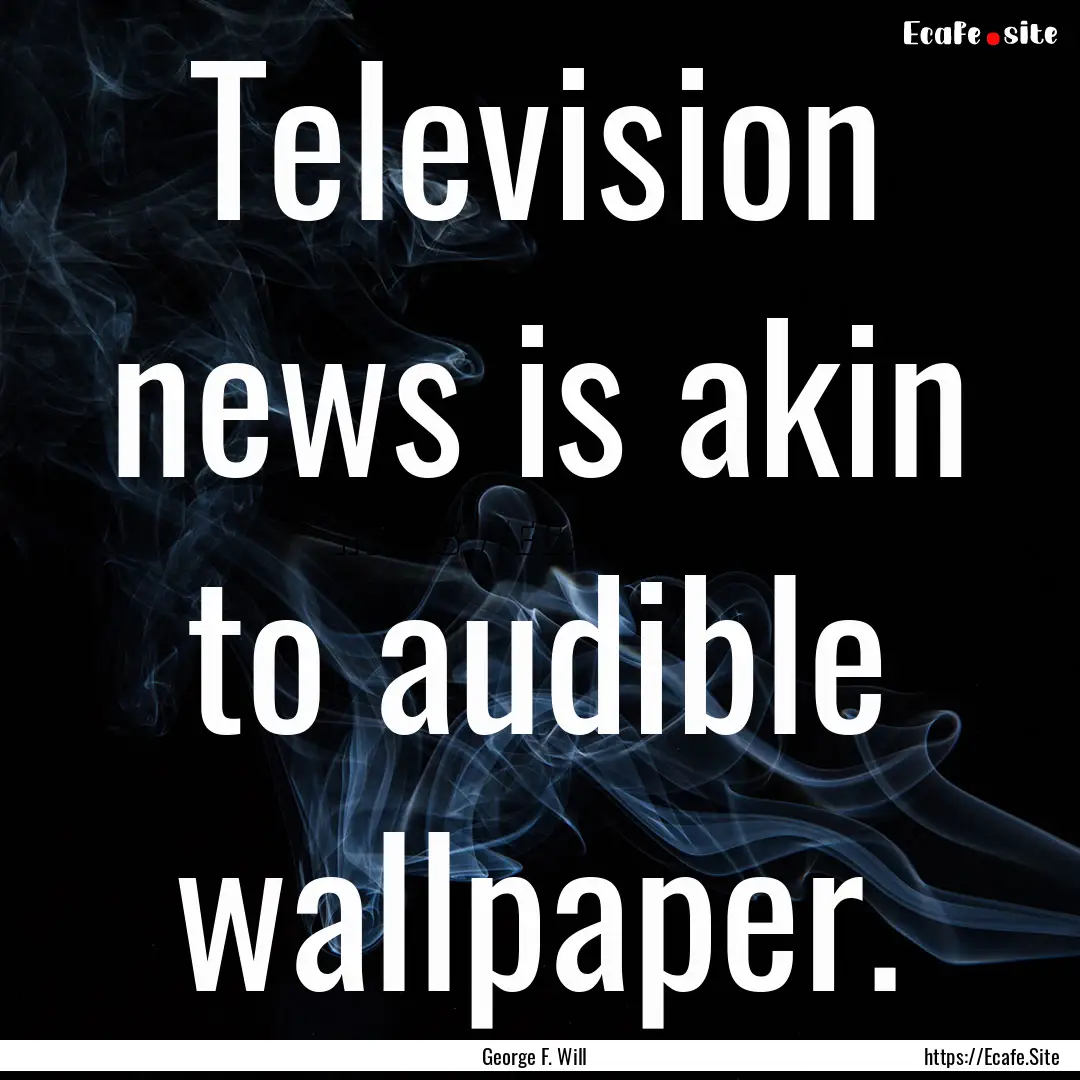 Television news is akin to audible wallpaper..... : Quote by George F. Will