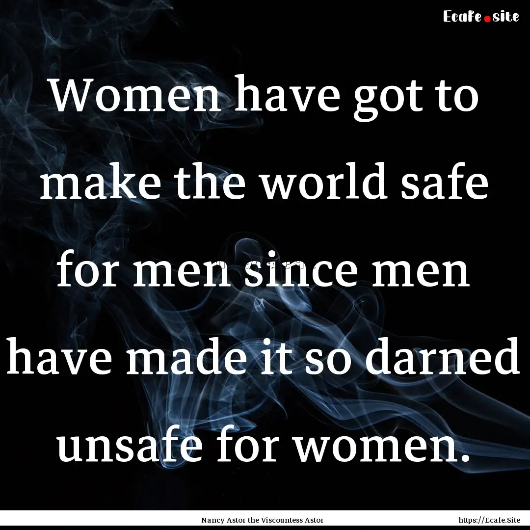 Women have got to make the world safe for.... : Quote by Nancy Astor the Viscountess Astor