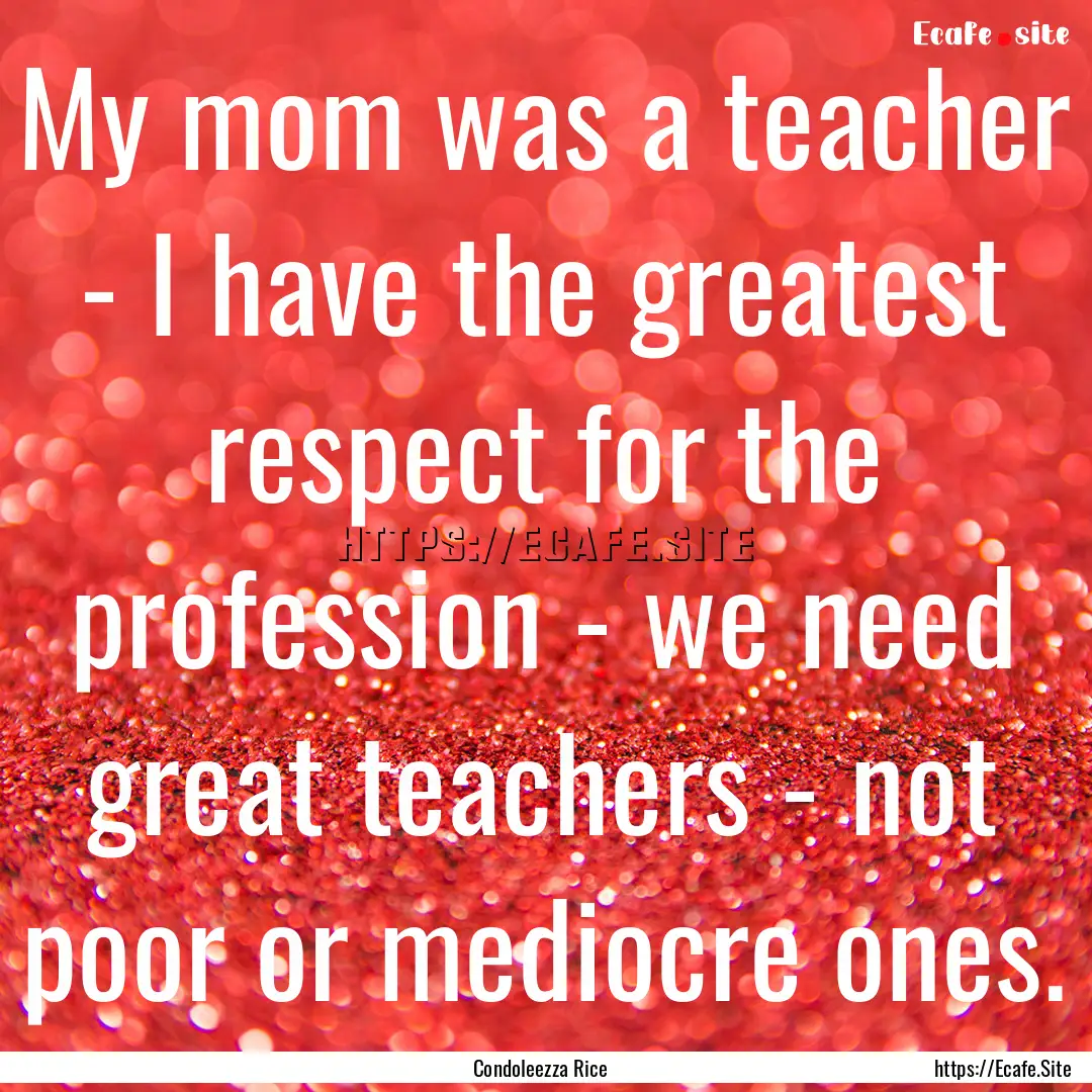 My mom was a teacher - I have the greatest.... : Quote by Condoleezza Rice