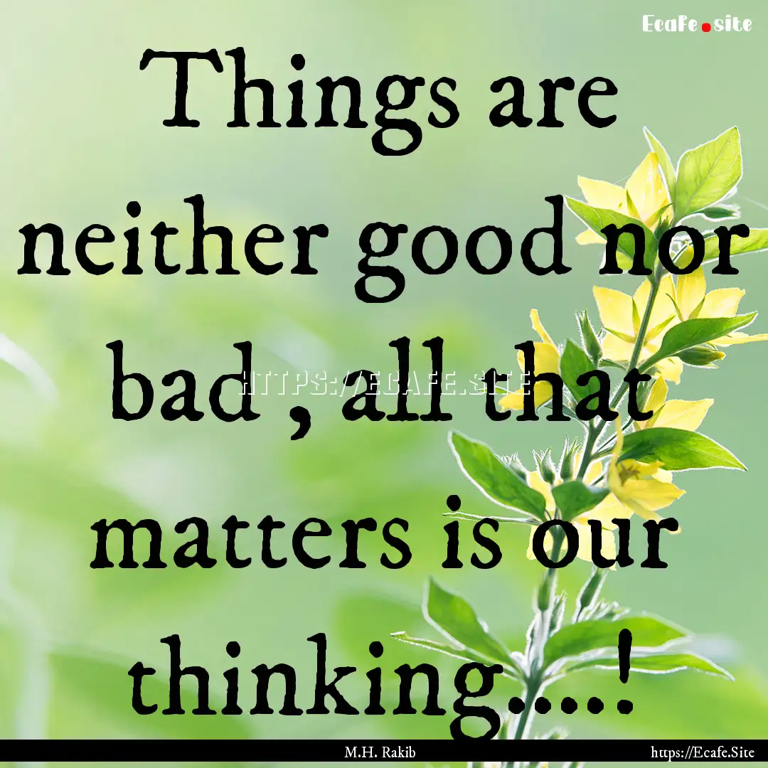 Things are neither good nor bad , all that.... : Quote by M.H. Rakib