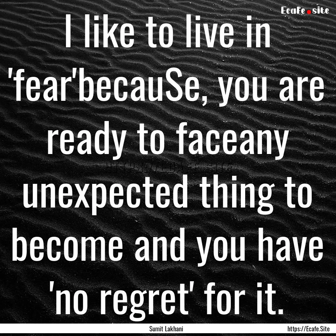 I like to live in 'fear'becauSe, you are.... : Quote by Sumit Lakhani