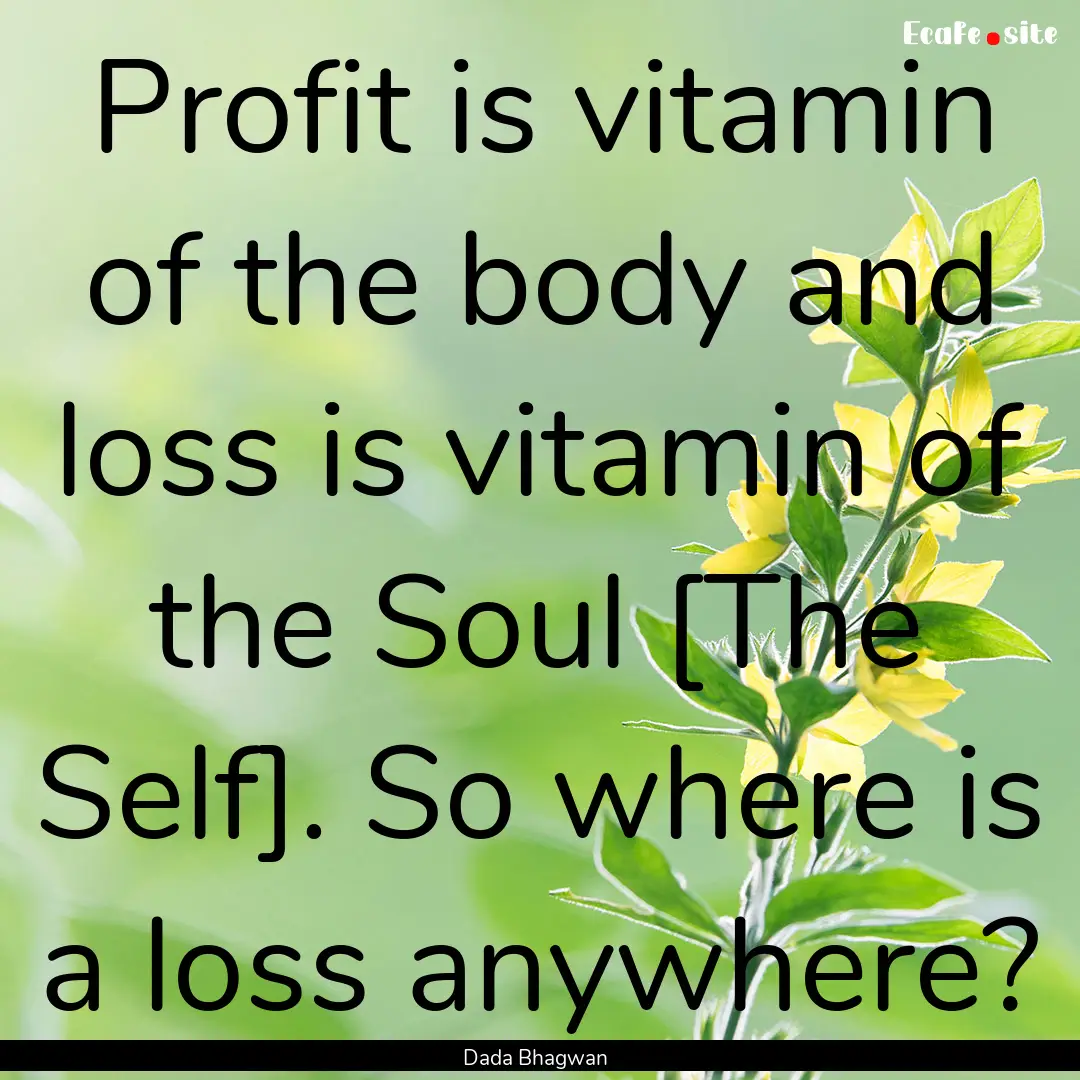 Profit is vitamin of the body and loss is.... : Quote by Dada Bhagwan