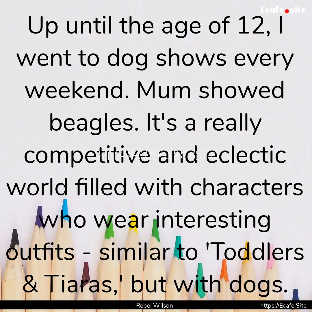 Up until the age of 12, I went to dog shows.... : Quote by Rebel Wilson