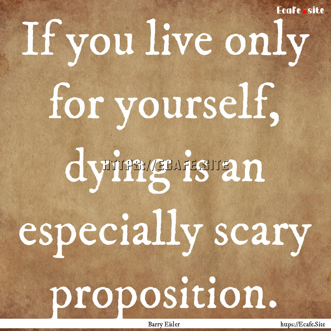 If you live only for yourself, dying is an.... : Quote by Barry Eisler