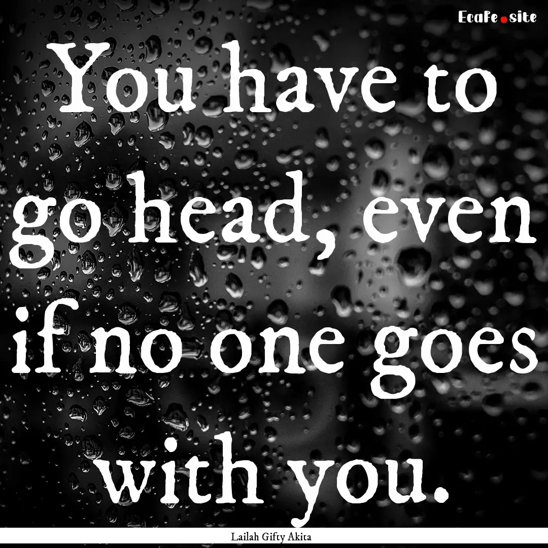 You have to go head, even if no one goes.... : Quote by Lailah Gifty Akita