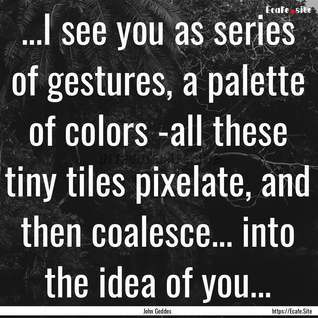 ...I see you as series of gestures, a palette.... : Quote by John Geddes