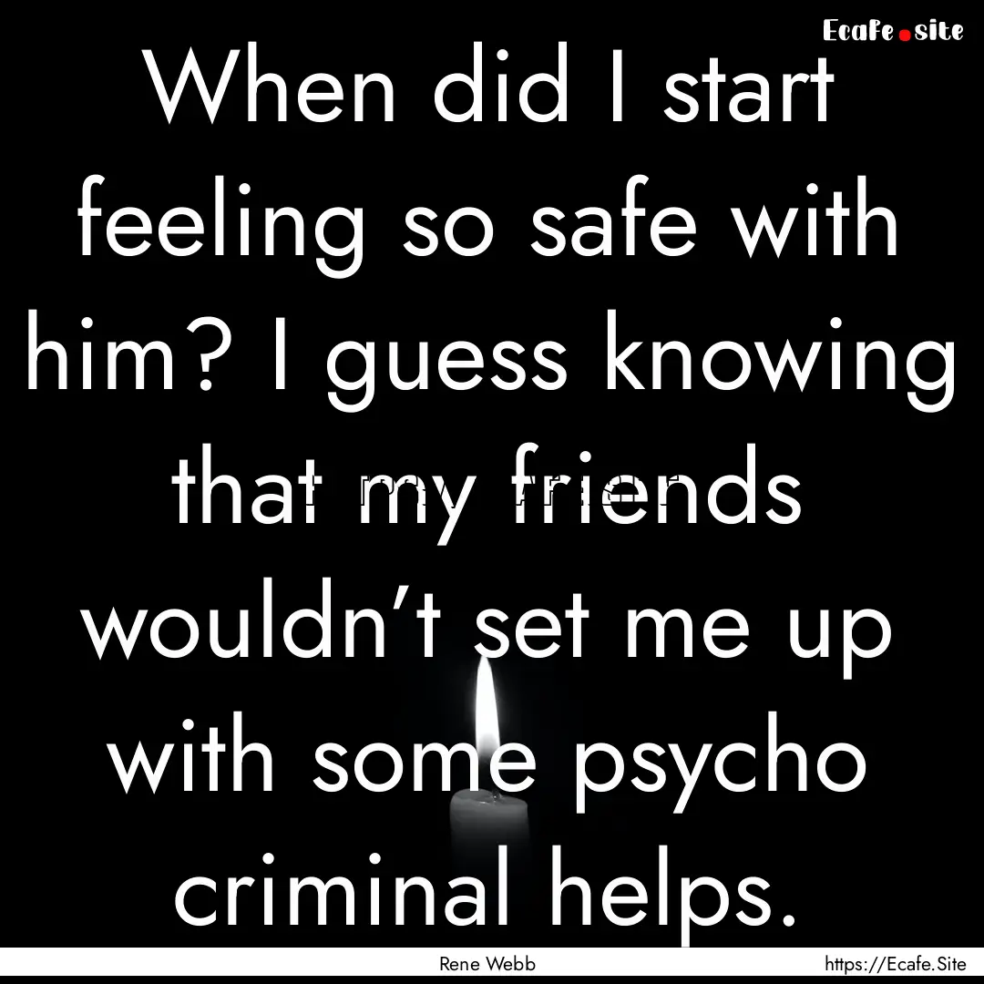 When did I start feeling so safe with him?.... : Quote by Rene Webb