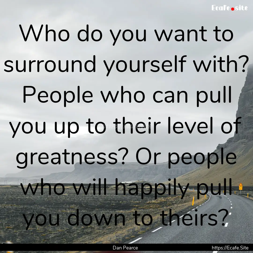 Who do you want to surround yourself with?.... : Quote by Dan Pearce