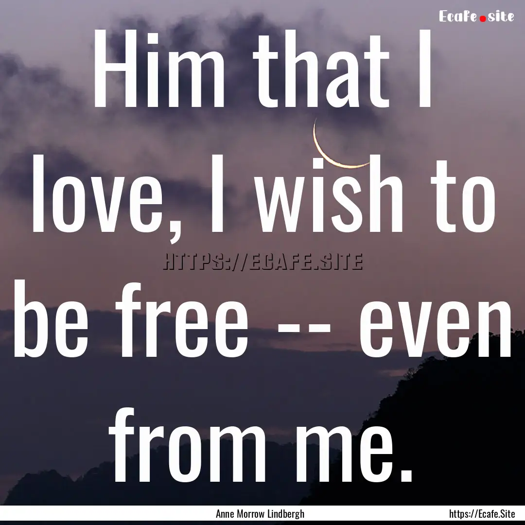 Him that I love, I wish to be free -- even.... : Quote by Anne Morrow Lindbergh