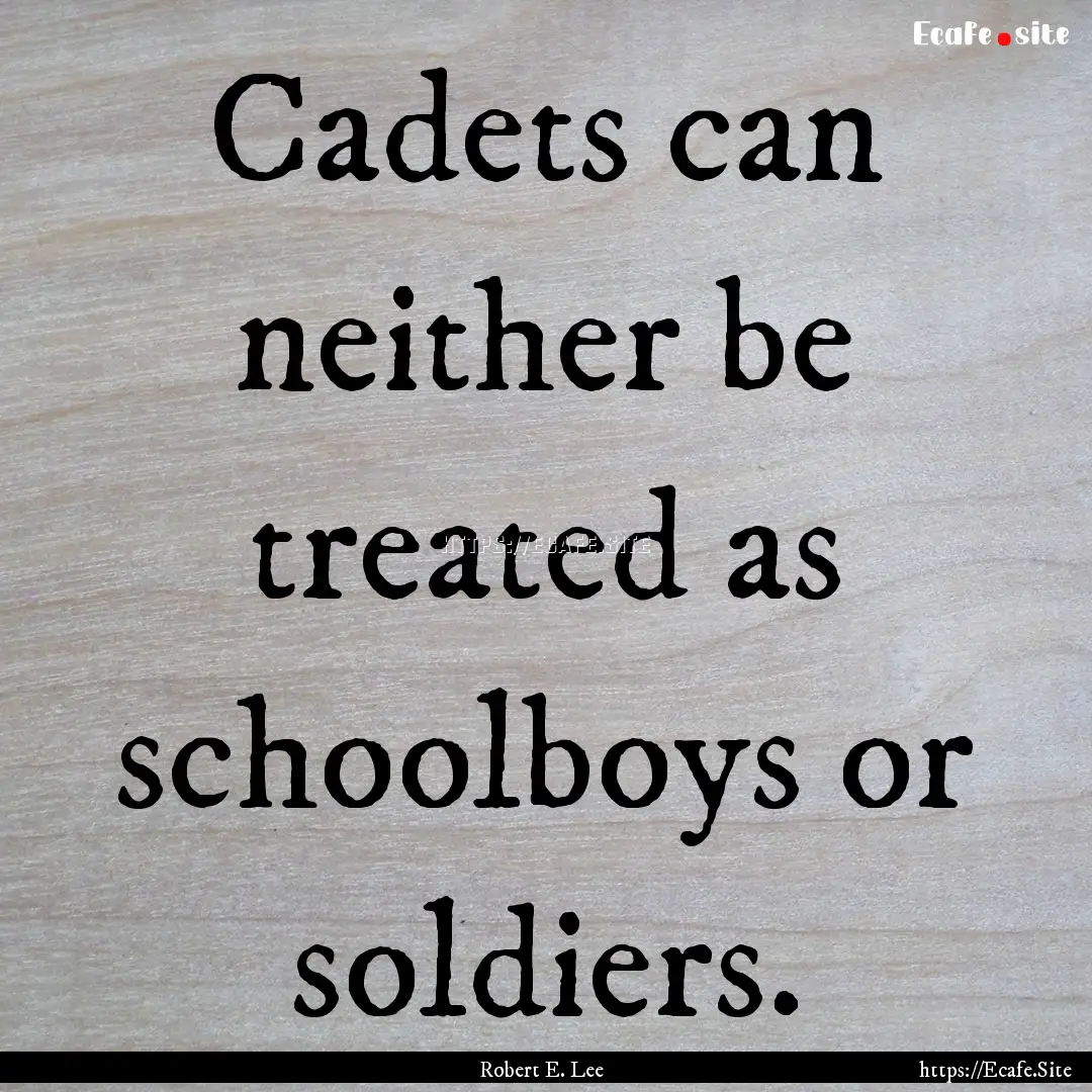 Cadets can neither be treated as schoolboys.... : Quote by Robert E. Lee