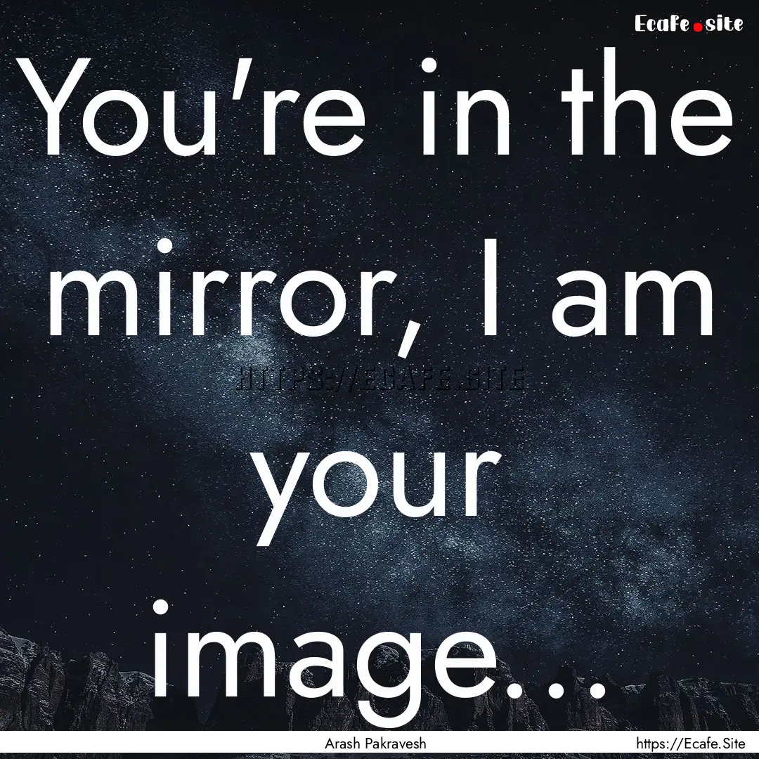 You're in the mirror, I am your image... : Quote by Arash Pakravesh