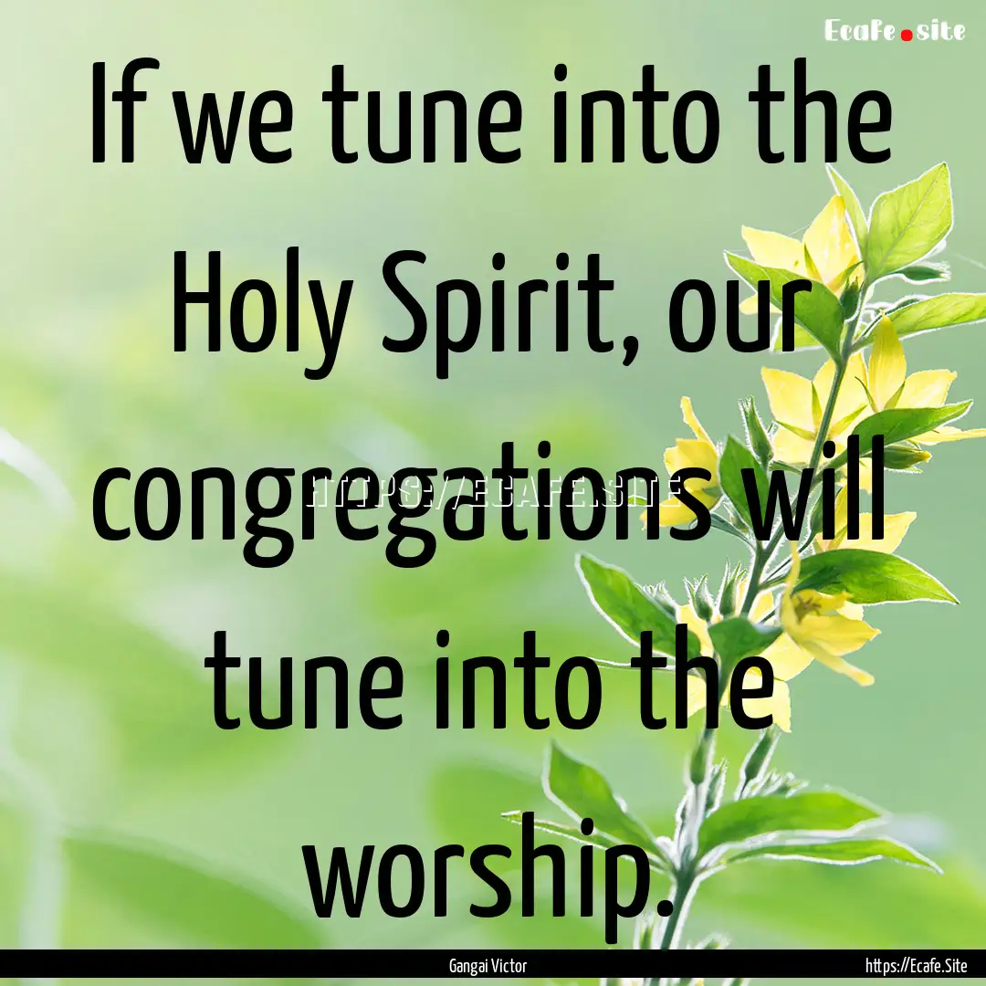 If we tune into the Holy Spirit, our congregations.... : Quote by Gangai Victor