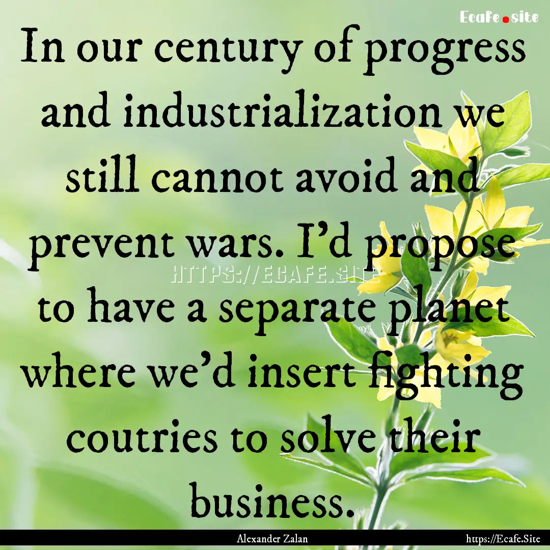 In our century of progress and industrialization.... : Quote by Alexander Zalan