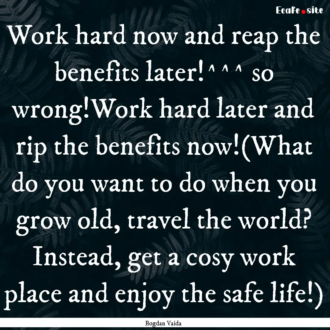 Work hard now and reap the benefits later!^^^.... : Quote by Bogdan Vaida