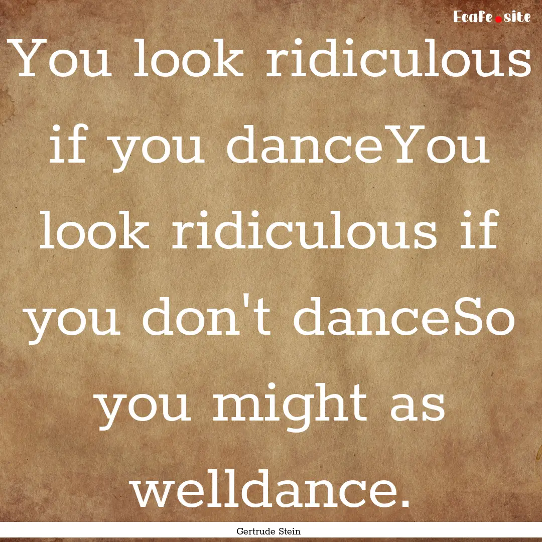 You look ridiculous if you danceYou look.... : Quote by Gertrude Stein