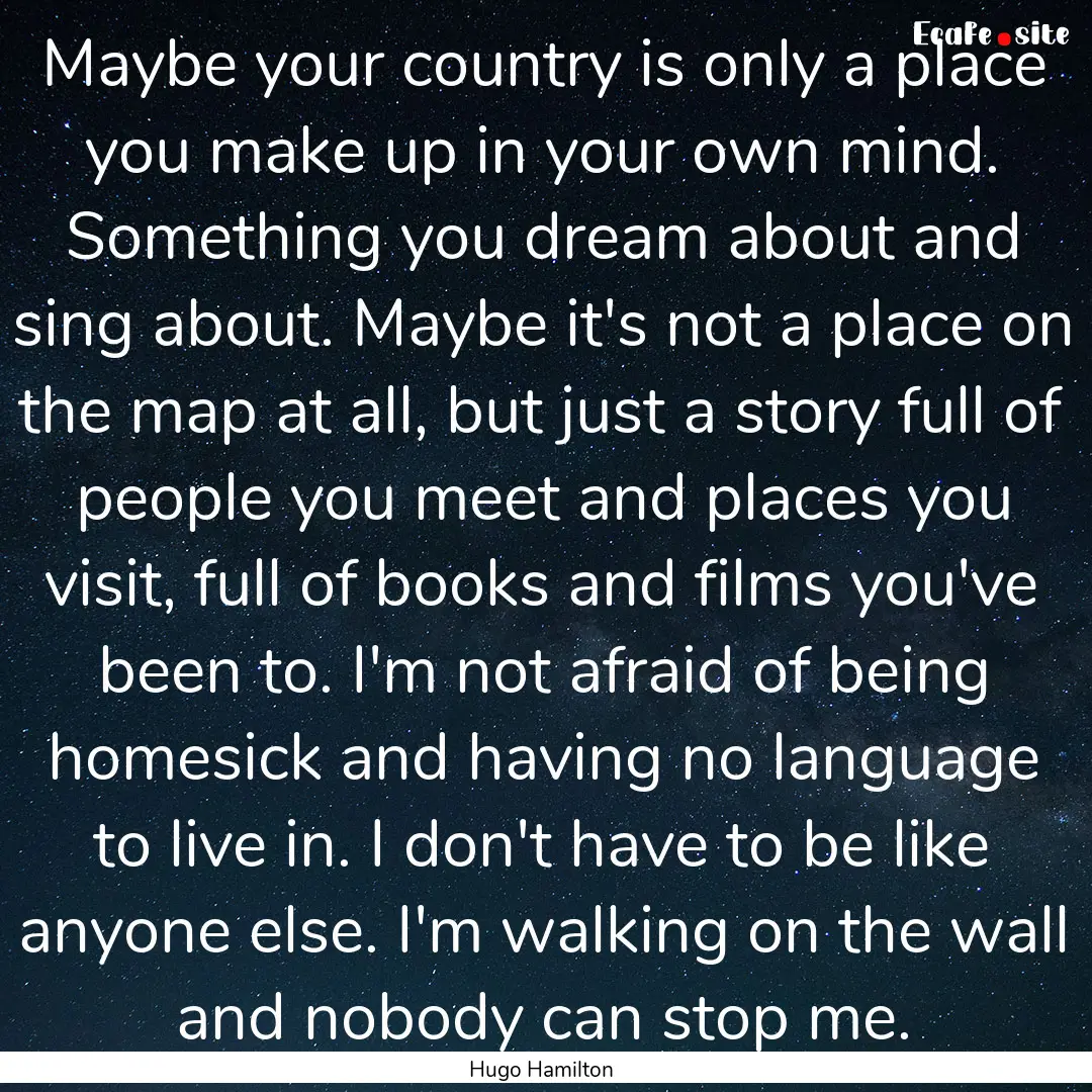 Maybe your country is only a place you make.... : Quote by Hugo Hamilton