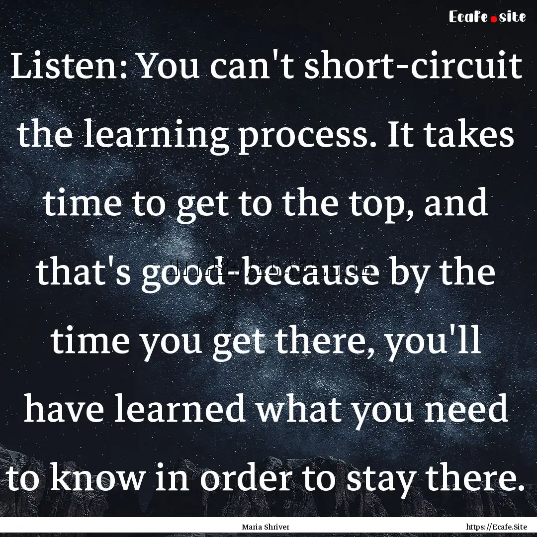 Listen: You can't short-circuit the learning.... : Quote by Maria Shriver