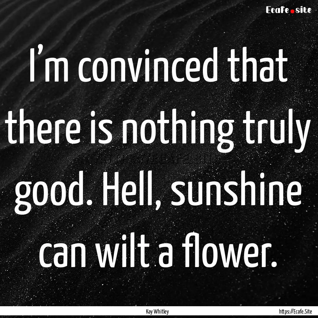 I’m convinced that there is nothing ​truly.... : Quote by Kay Whitley