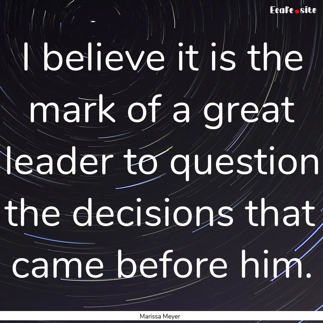 I believe it is the mark of a great leader.... : Quote by Marissa Meyer