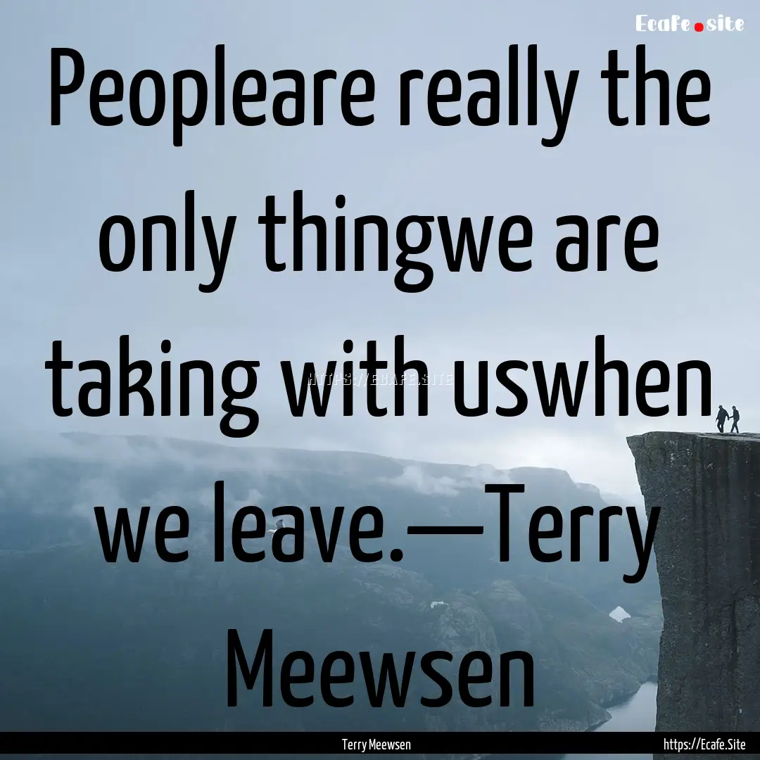 Peopleare really the only thingwe are taking.... : Quote by Terry Meewsen