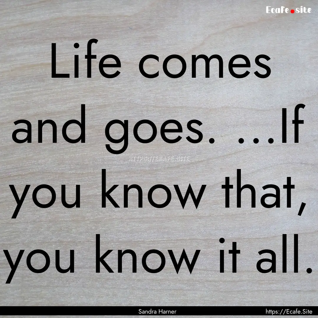 Life comes and goes. …If you know that,.... : Quote by Sandra Harner