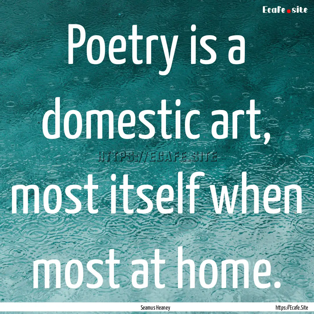 Poetry is a domestic art, most itself when.... : Quote by Seamus Heaney