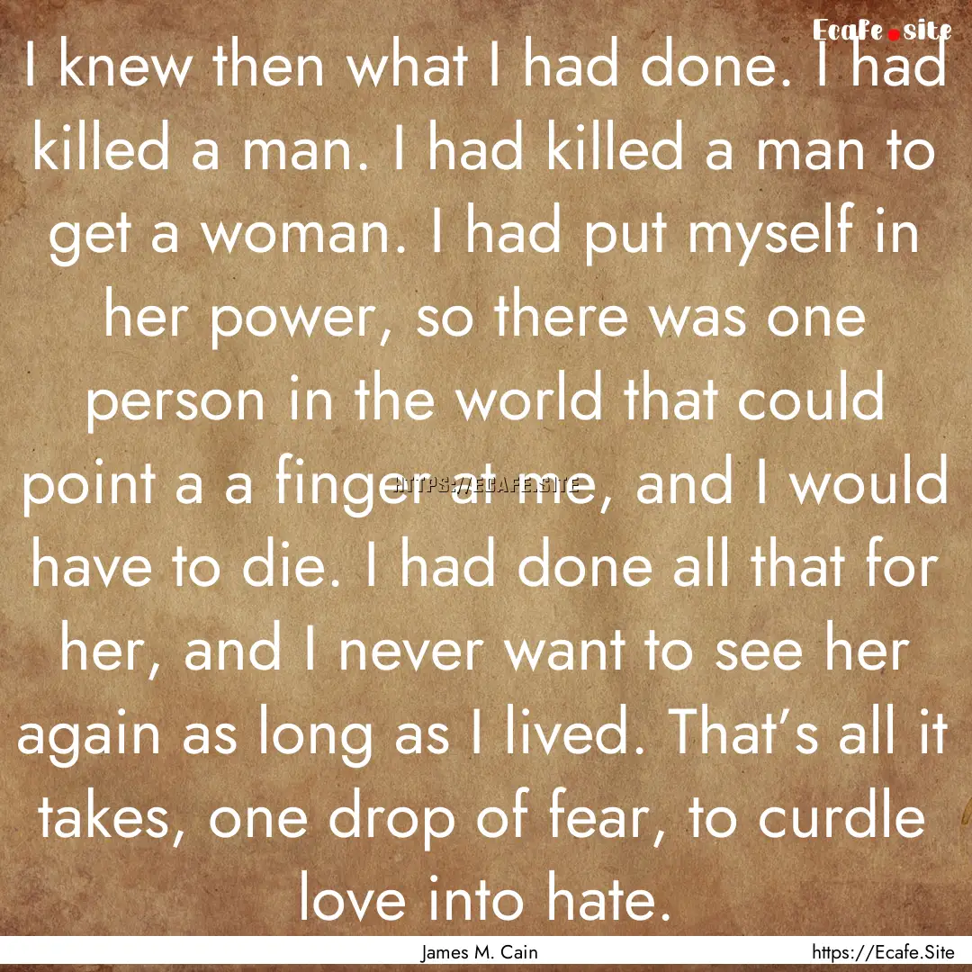 I knew then what I had done. I had killed.... : Quote by James M. Cain