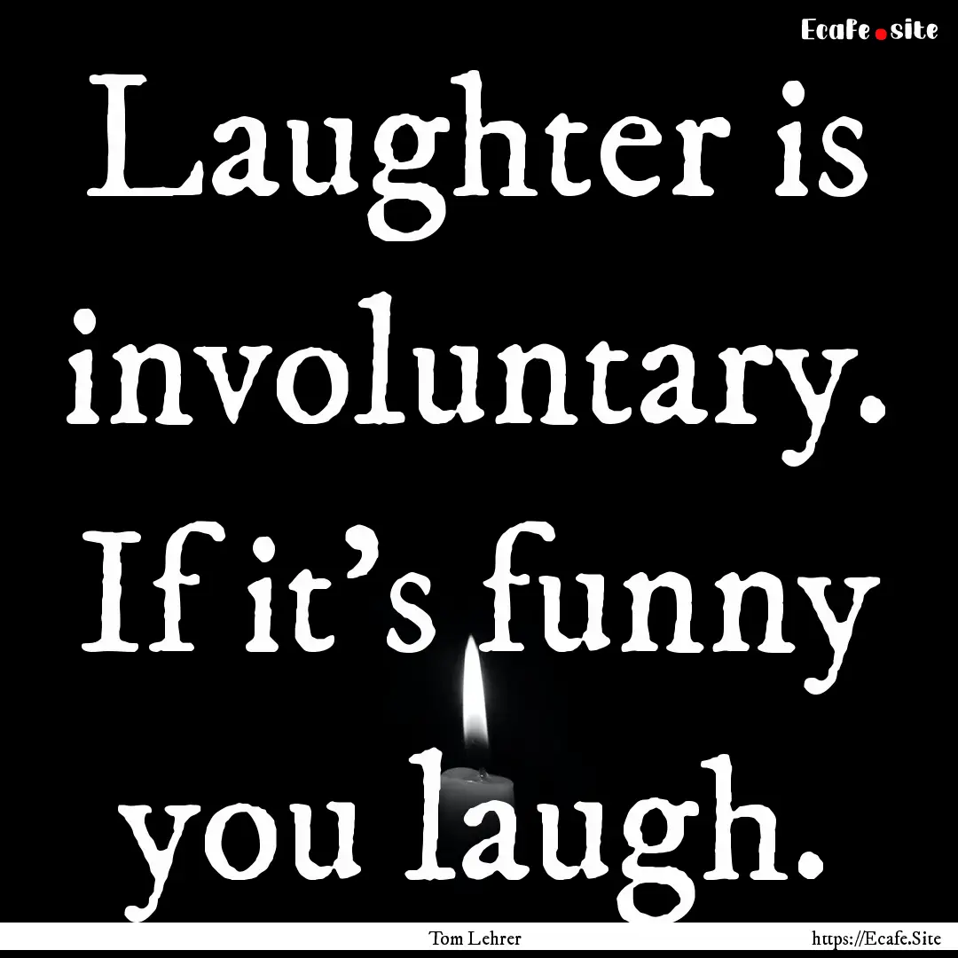 Laughter is involuntary. If it's funny you.... : Quote by Tom Lehrer