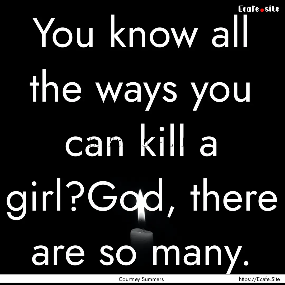 You know all the ways you can kill a girl?God,.... : Quote by Courtney Summers