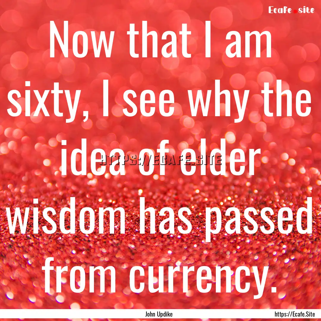 Now that I am sixty, I see why the idea of.... : Quote by John Updike