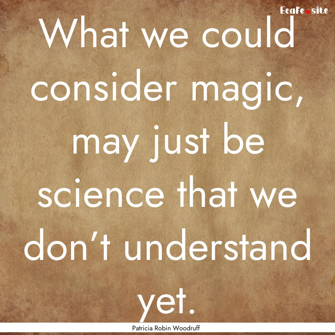 What we could consider magic, may just be.... : Quote by Patricia Robin Woodruff