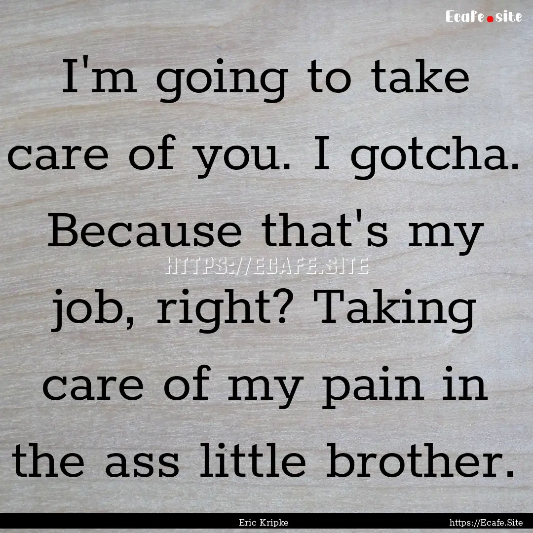 I'm going to take care of you. I gotcha..... : Quote by Eric Kripke