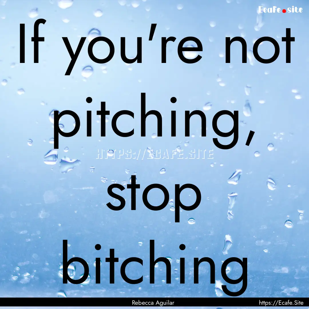 If you're not pitching, stop bitching : Quote by Rebecca Aguilar