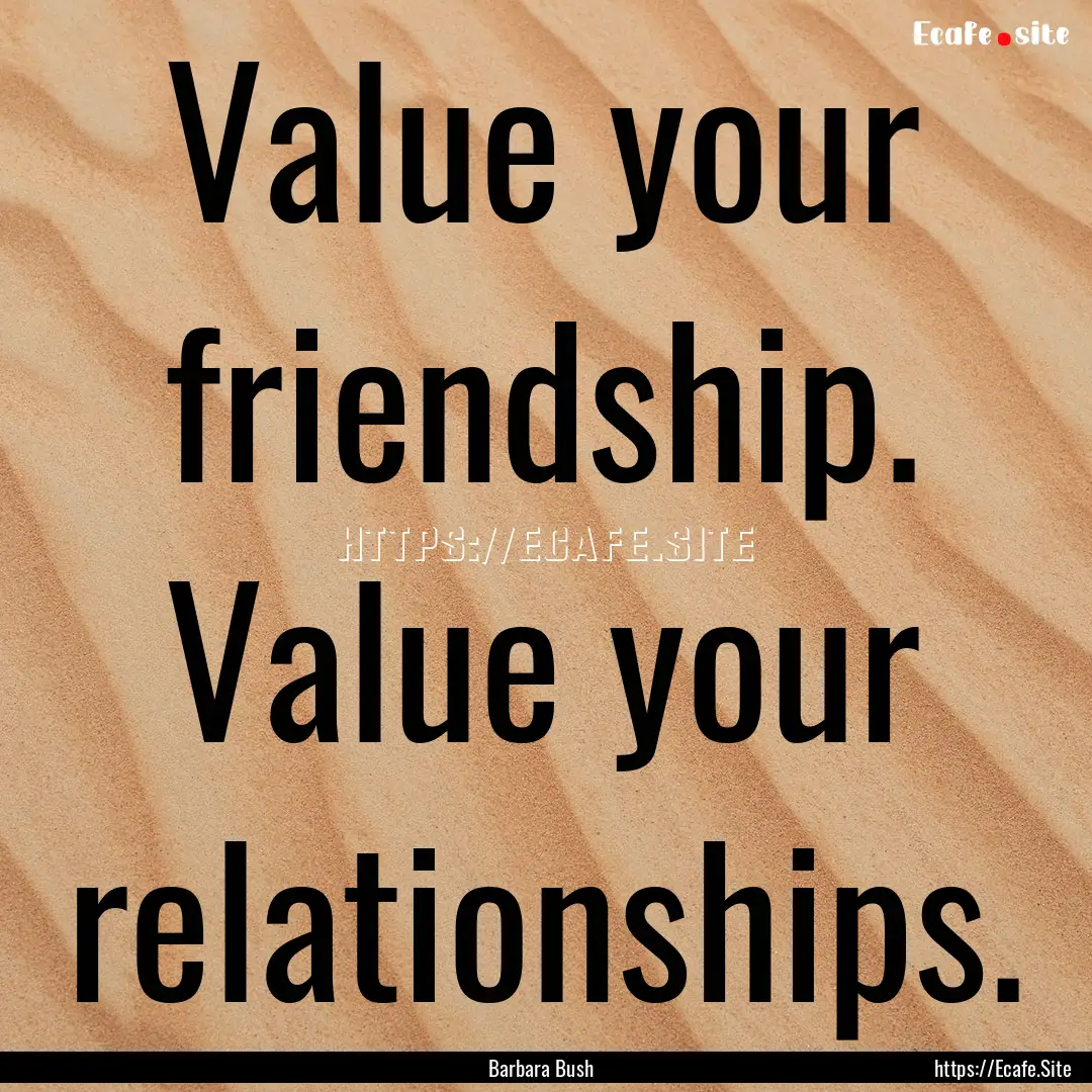 Value your friendship. Value your relationships..... : Quote by Barbara Bush