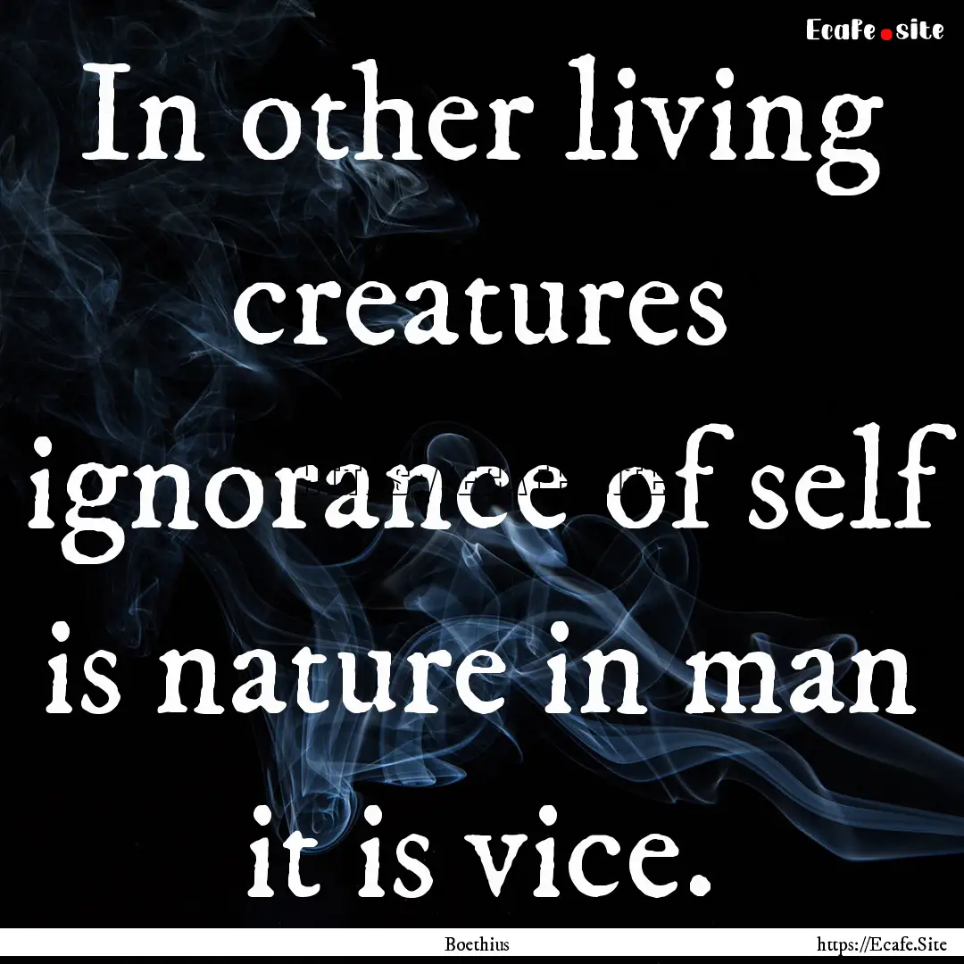 In other living creatures ignorance of self.... : Quote by Boethius