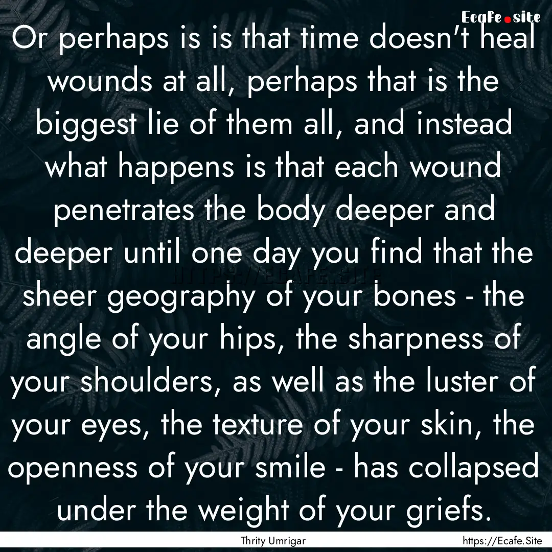 Or perhaps is is that time doesn't heal wounds.... : Quote by Thrity Umrigar