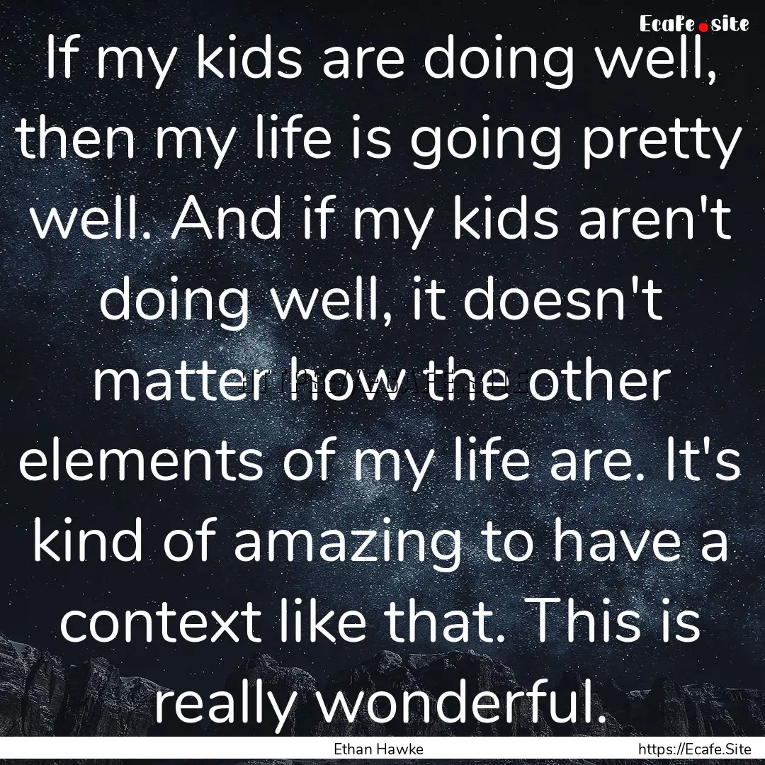 If my kids are doing well, then my life is.... : Quote by Ethan Hawke