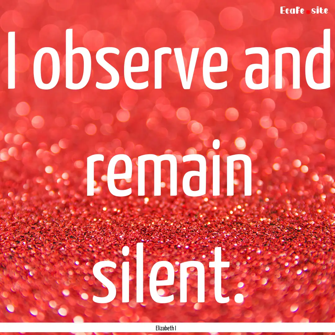 I observe and remain silent. : Quote by Elizabeth I