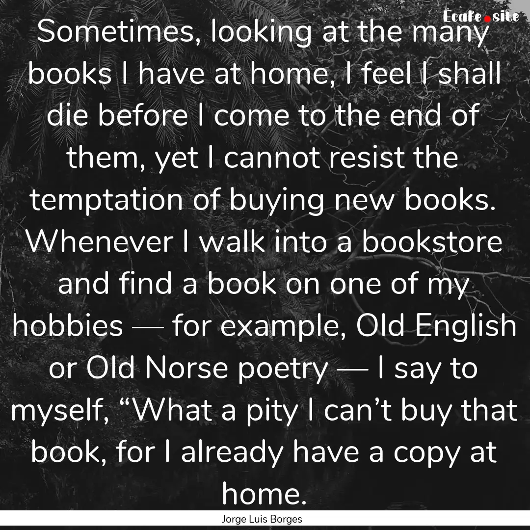 Sometimes, looking at the many books I have.... : Quote by Jorge Luis Borges