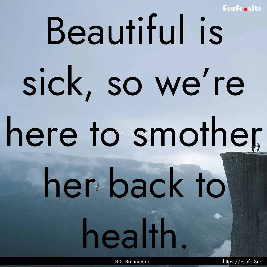 Beautiful is sick, so we’re here to smother.... : Quote by B.L. Brunnemer