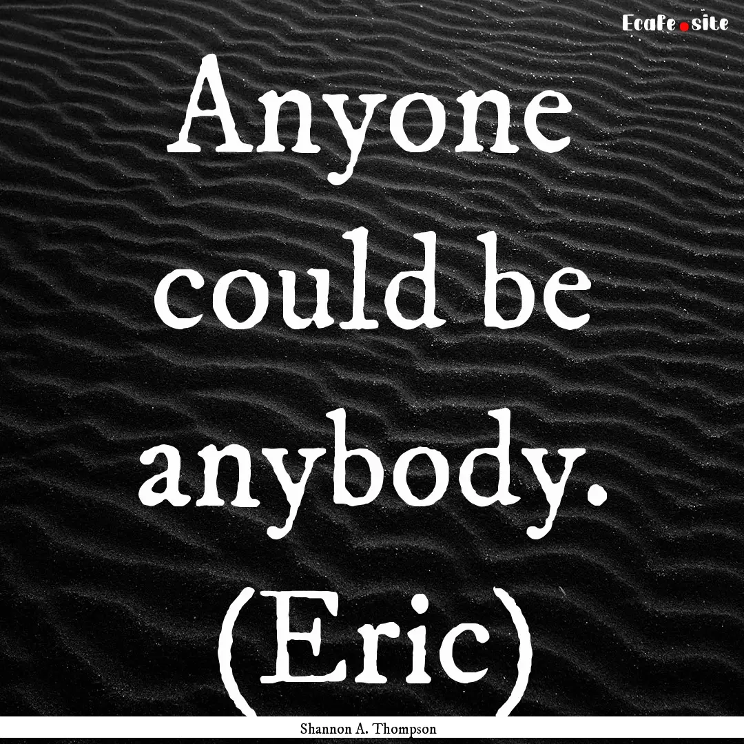 Anyone could be anybody. (Eric) : Quote by Shannon A. Thompson