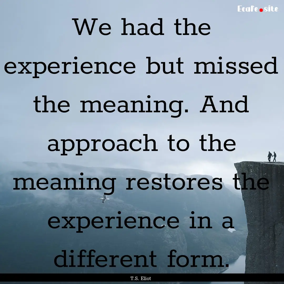 We had the experience but missed the meaning..... : Quote by T.S. Eliot