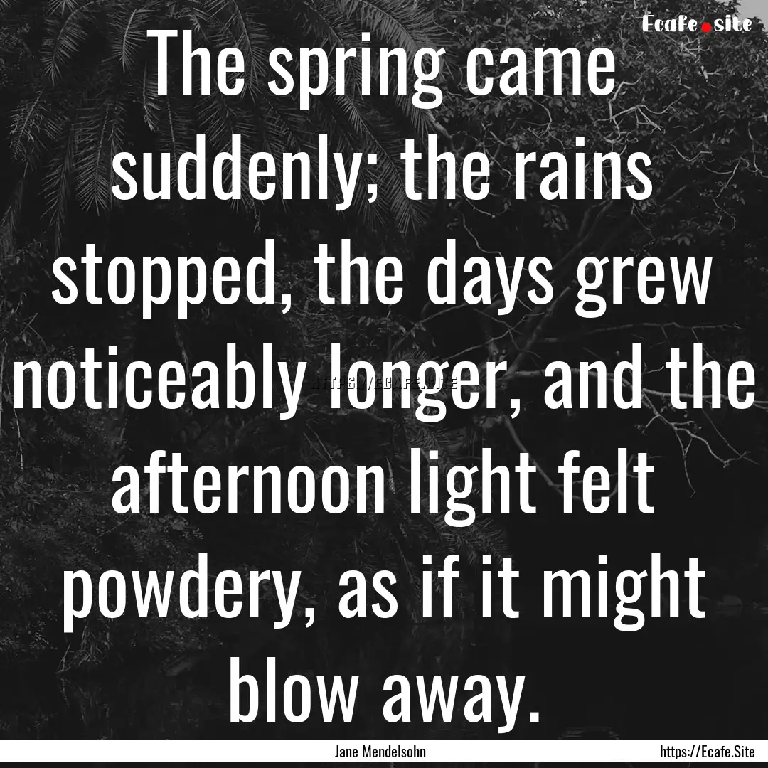 The spring came suddenly; the rains stopped,.... : Quote by Jane Mendelsohn