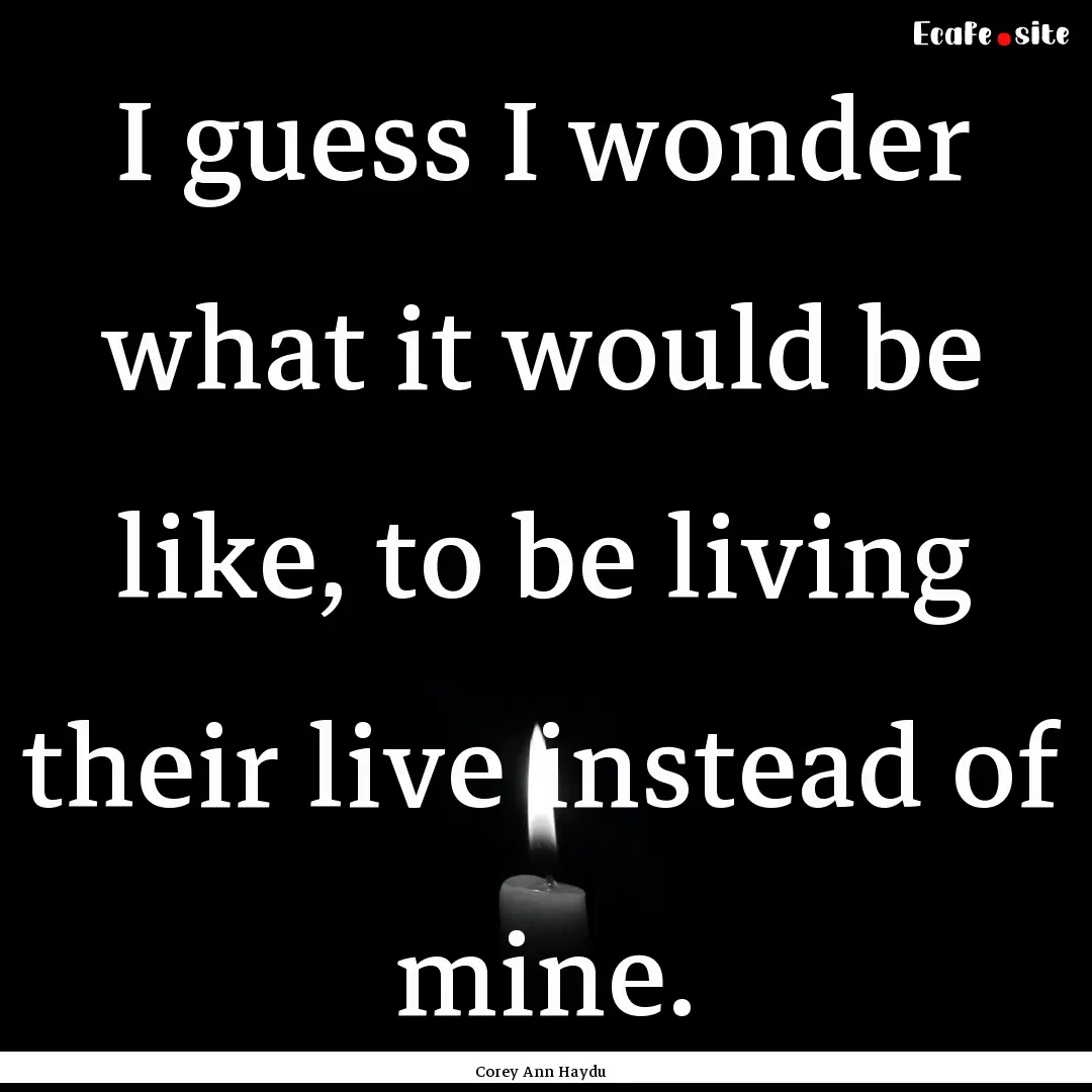 I guess I wonder what it would be like, to.... : Quote by Corey Ann Haydu