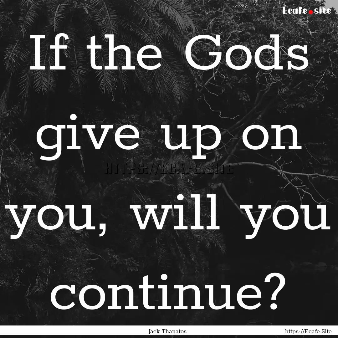 If the Gods give up on you, will you continue?.... : Quote by Jack Thanatos