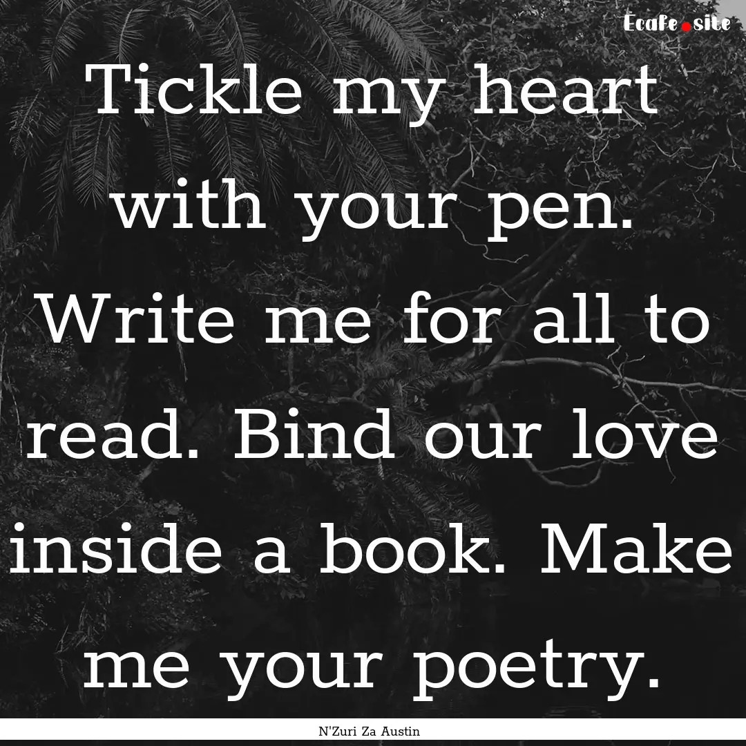 Tickle my heart with your pen. Write me for.... : Quote by N'Zuri Za Austin